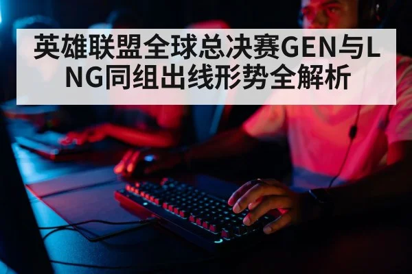 英雄联盟全球总决赛GEN与LNG同组出线形势全解析